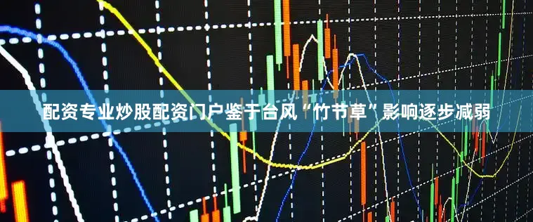 配资专业炒股配资门户鉴于台风“竹节草”影响逐步减弱