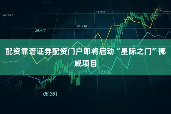 配资靠谱证券配资门户即将启动“星际之门”挪威项目