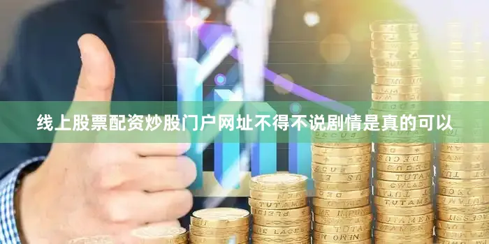 线上股票配资炒股门户网址不得不说剧情是真的可以