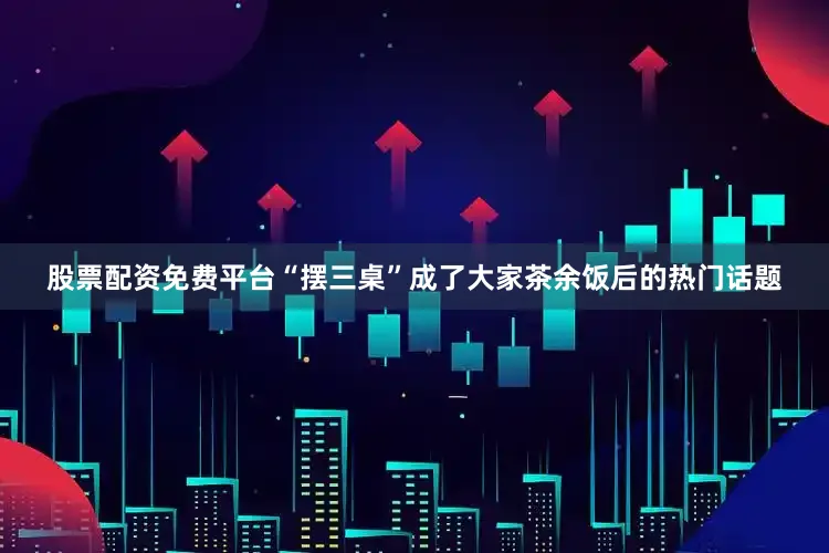 股票配资免费平台“摆三桌”成了大家茶余饭后的热门话题