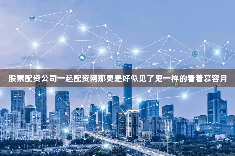 股票配资公司一起配资网那更是好似见了鬼一样的看着慕容月