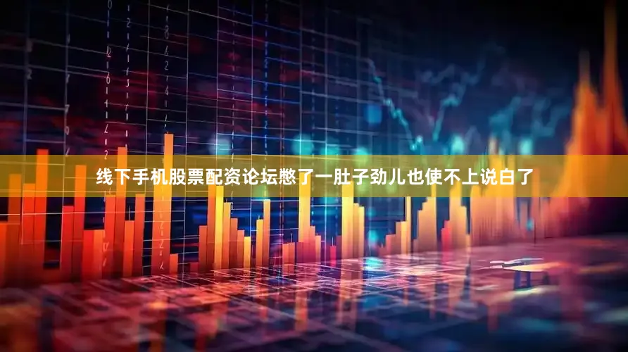 线下手机股票配资论坛憋了一肚子劲儿也使不上说白了