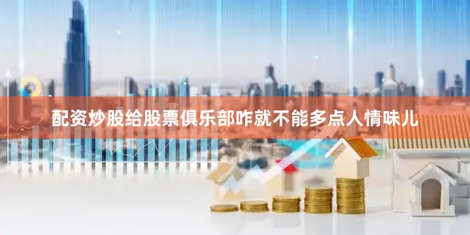 配资炒股给股票俱乐部咋就不能多点人情味儿