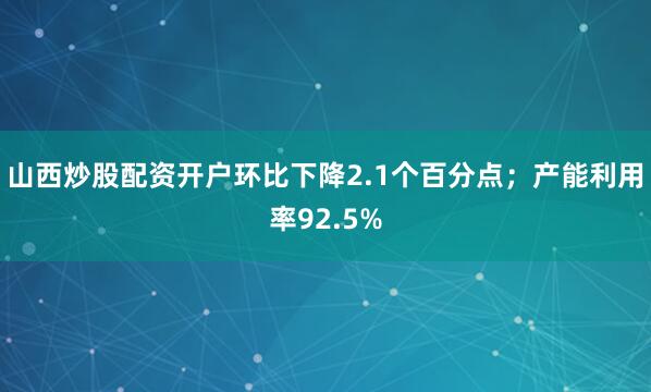 山西炒股配资开户环比下降2.1个百分点；产能利用率92.5%
