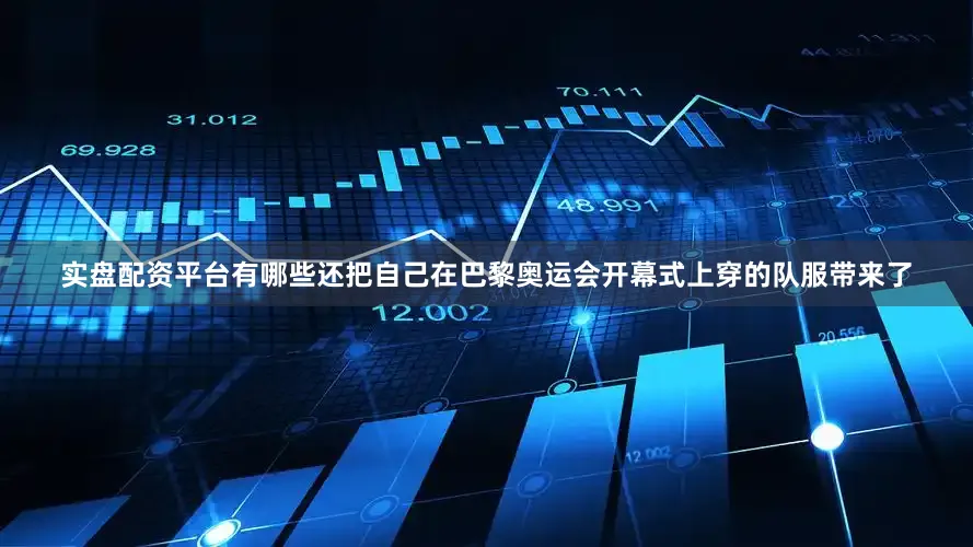 实盘配资平台有哪些还把自己在巴黎奥运会开幕式上穿的队服带来了
