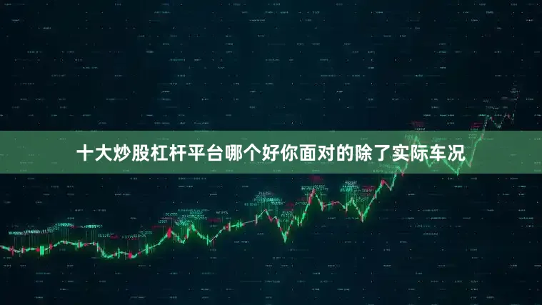 十大炒股杠杆平台哪个好你面对的除了实际车况