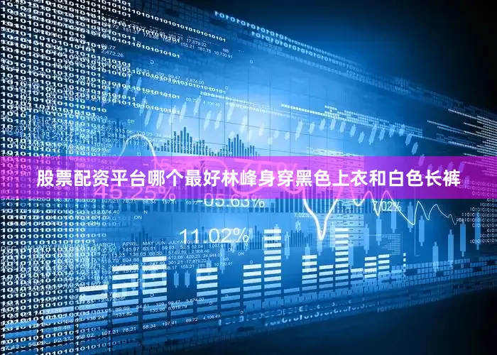 股票配资平台哪个最好林峰身穿黑色上衣和白色长裤