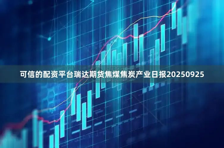 可信的配资平台瑞达期货焦煤焦炭产业日报20250925