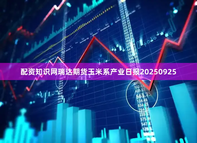 配资知识网瑞达期货玉米系产业日报20250925