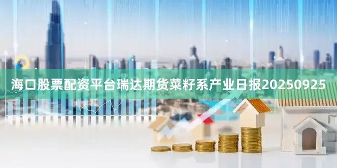 海口股票配资平台瑞达期货菜籽系产业日报20250925