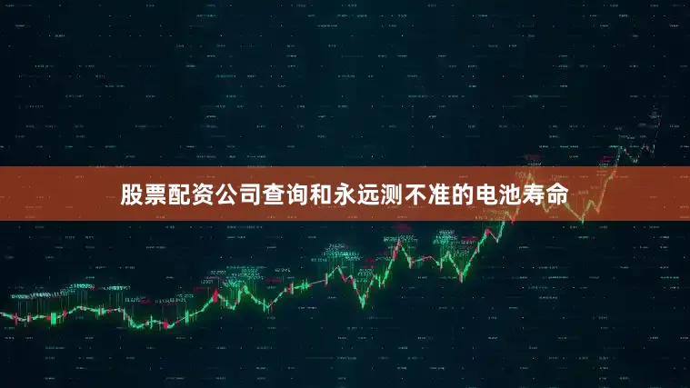 股票配资公司查询和永远测不准的电池寿命